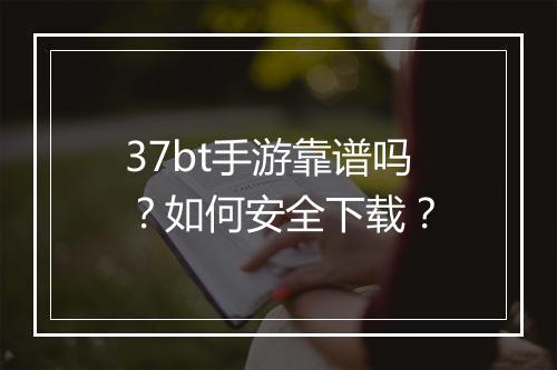 37bt手游靠谱吗？如何安全下载？