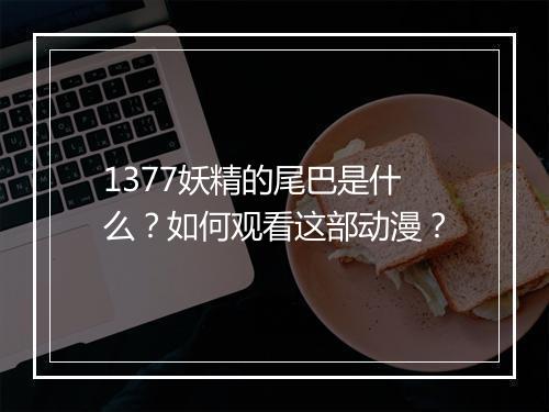 1377妖精的尾巴是什么？如何观看这部动漫？