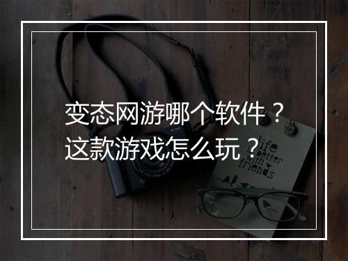 变态网游哪个软件?这款游戏怎么玩?