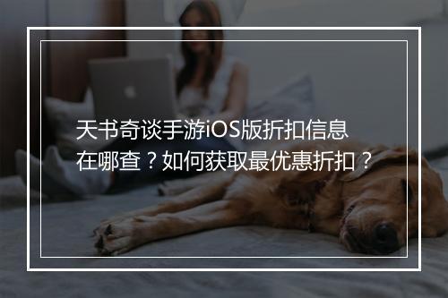天书奇谈手游iOS版折扣信息在哪查?如何获取最优惠折扣?