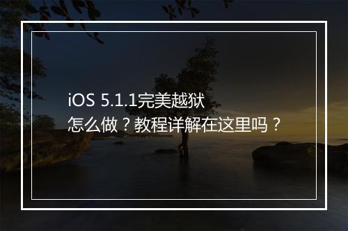 iOS 5.1.1完美越狱怎么做？教程详解在这里吗？