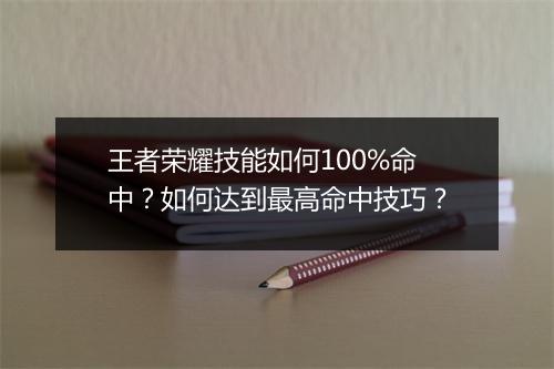 王者荣耀技能如何100%命中？如何达到最高命中技巧？
