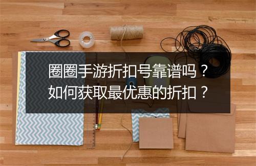 圈圈手游折扣号靠谱吗？如何获取最优惠的折扣？