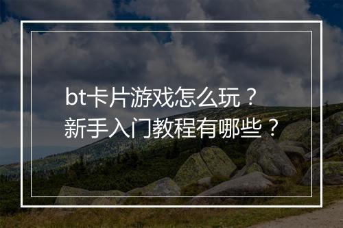 bt卡片游戏怎么玩?新手入门教程有哪些?