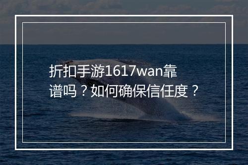 折扣手游1617wan靠谱吗？如何确保信任度？