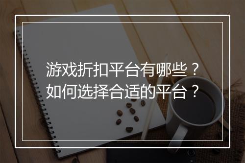 游戏折扣平台有哪些?如何选择合适的平台?