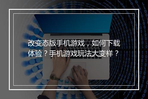 改变态版手机游戏，如何下载体验？手机游戏玩法大变样？