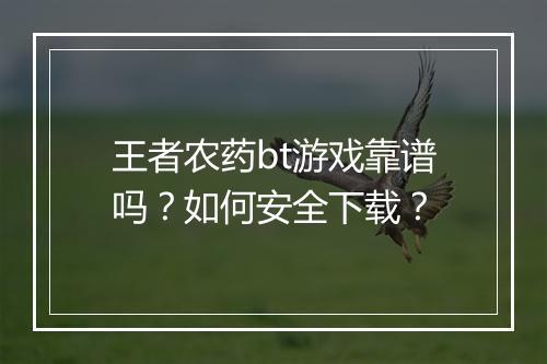 王者农药bt游戏靠谱吗？如何安全下载？