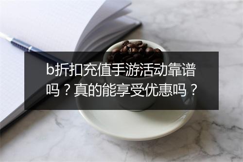 b折扣充值手游活动靠谱吗?真的能享受优惠吗?