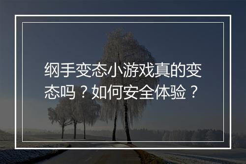纲手变态小游戏真的变态吗？如何安全体验？