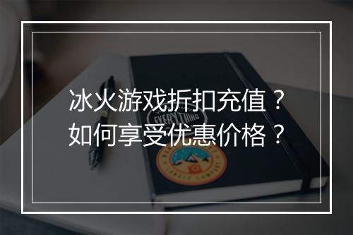 冰火游戏折扣充值?如何享受优惠价格?
