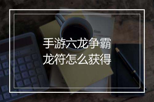 手游六龙争霸龙符怎么获得