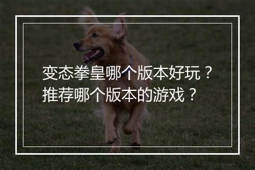 变态拳皇哪个版本好玩?推荐哪个版本的游戏?