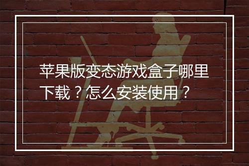 苹果版变态游戏盒子哪里下载?怎么安装使用?