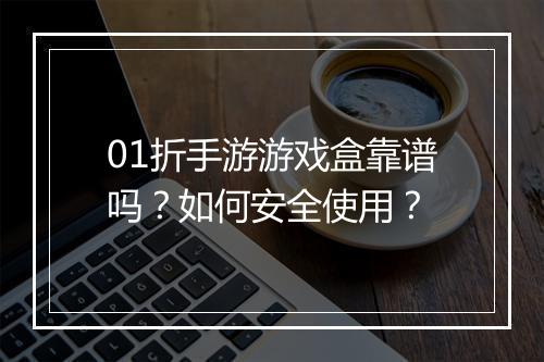 01折手游游戏盒靠谱吗?如何安全使用?
