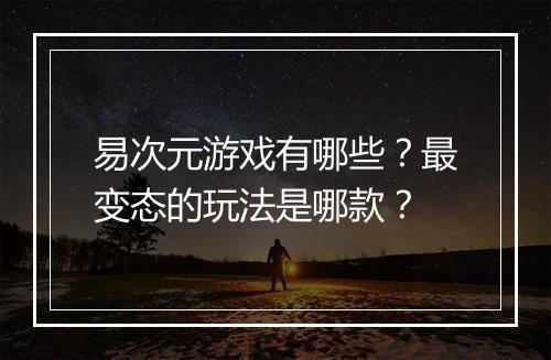 易次元游戏有哪些?最变态的玩法是哪款?