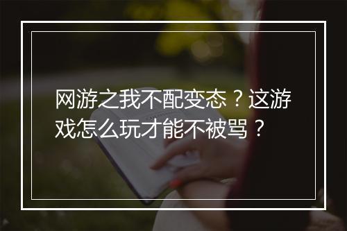 网游之我不配变态?这游戏怎么玩才能不被骂?