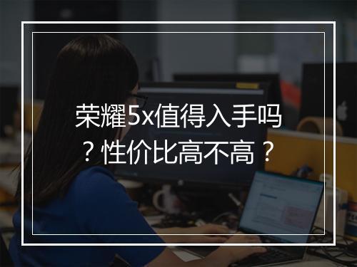 荣耀5x值得入手吗?性价比高不高?