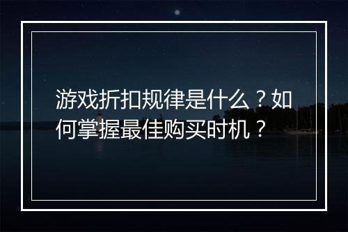 游戏折扣规律是什么?如何掌握最佳购买时机?