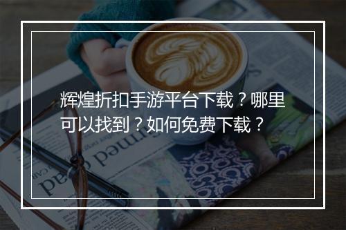 辉煌折扣手游平台下载?哪里可以找到?如何免费下载?