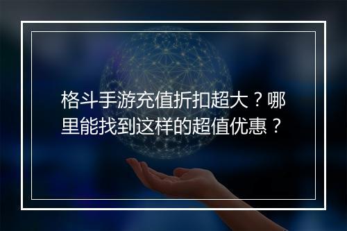 格斗手游充值折扣超大?哪里能找到这样的超值优惠?