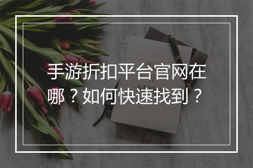 手游折扣平台官网在哪？如何快速找到？