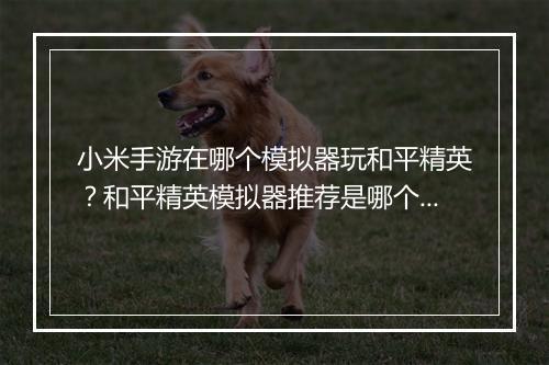 小米手游在哪个模拟器玩和平精英？和平精英模拟器推荐是哪个？