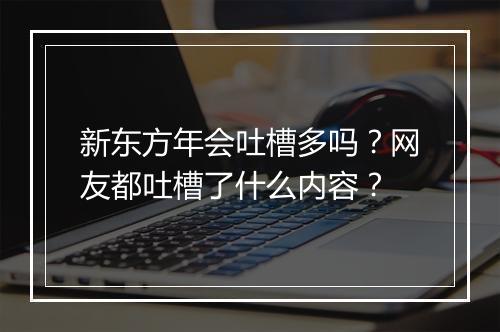 新东方年会吐槽多吗?网友都吐槽了什么内容?