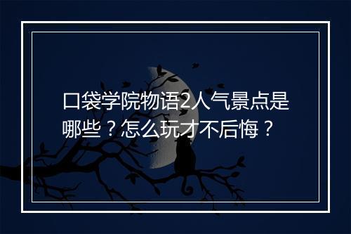 口袋学院物语2人气景点是哪些?怎么玩才不后悔?