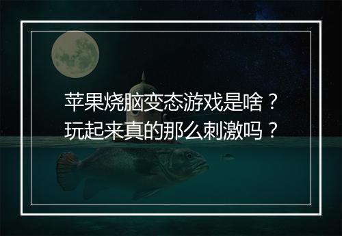 苹果烧脑变态游戏是啥？玩起来真的那么刺激吗？