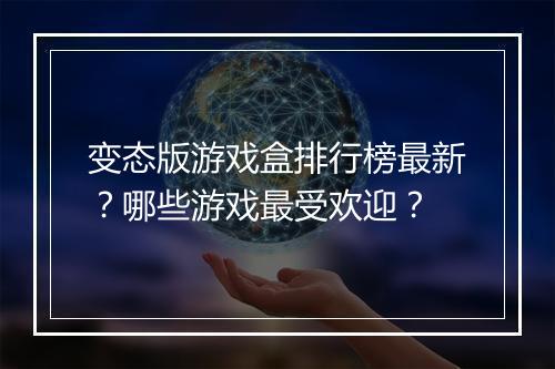 变态版游戏盒排行榜最新？哪些游戏最受欢迎？