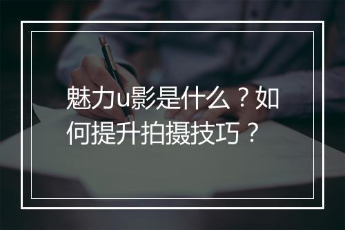 魅力u影是什么？如何提升拍摄技巧？
