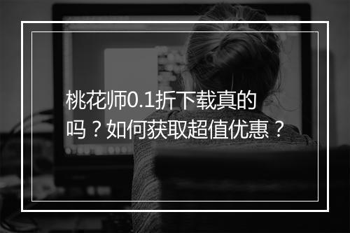 桃花师0.1折下载真的吗？如何获取超值优惠？