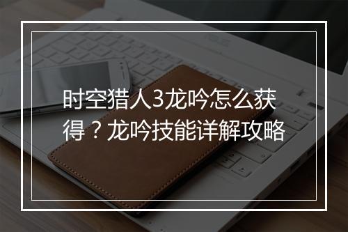 时空猎人3龙吟怎么获得？龙吟技能详解攻略