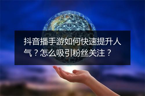 抖音播手游如何快速提升人气？怎么吸引粉丝关注？