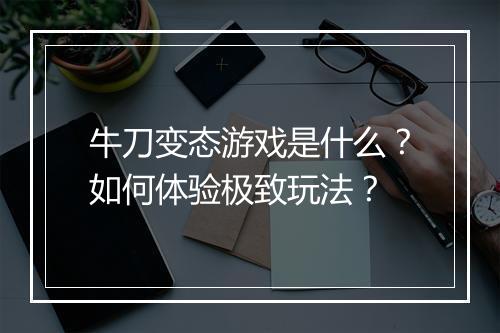 牛刀变态游戏是什么？如何体验极致玩法？