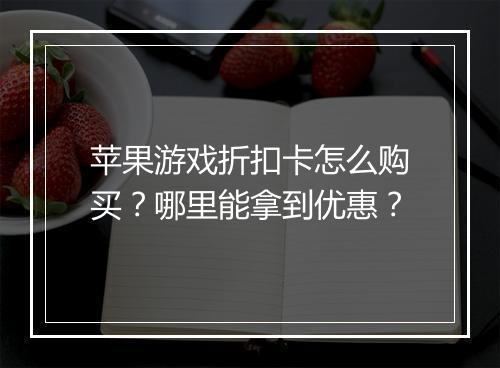 苹果游戏折扣卡怎么购买?哪里能拿到优惠?