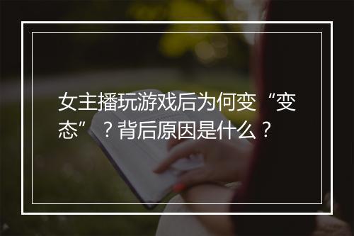 女主播玩游戏后为何变“变态”?背后原因是什么?