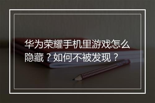 华为荣耀手机里游戏怎么隐藏？如何不被发现？