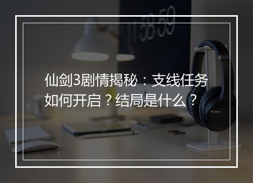 仙剑3剧情揭秘:支线任务如何开启?结局是什么?