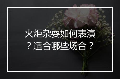 火炬杂耍如何表演？适合哪些场合？