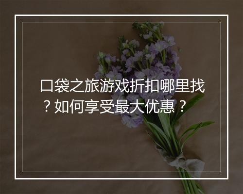 口袋之旅游戏折扣哪里找？如何享受最大优惠？