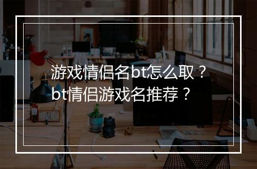 游戏情侣名bt怎么取？bt情侣游戏名推荐？