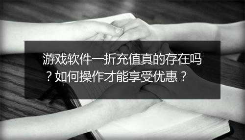 游戏软件一折充值真的存在吗?如何操作才能享受优惠?