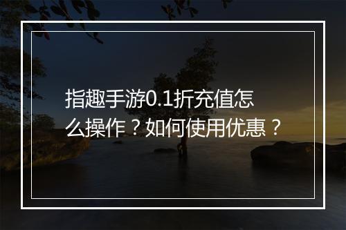指趣手游0.1折充值怎么操作?如何使用优惠?