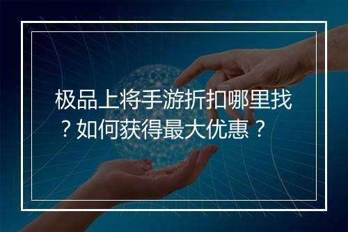 极品上将手游折扣哪里找?如何获得最大优惠?