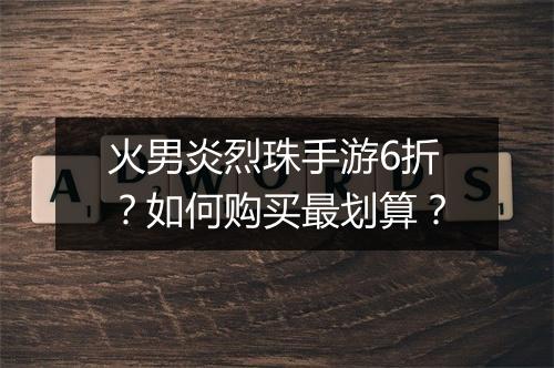 火男炎烈珠手游6折？如何购买最划算？