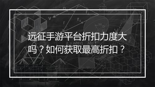 远征手游平台折扣力度大吗？如何获取最高折扣？