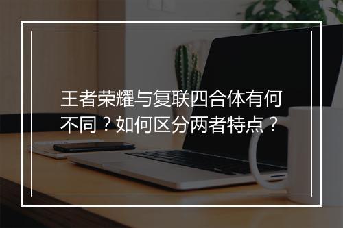 王者荣耀与复联四合体有何不同？如何区分两者特点？