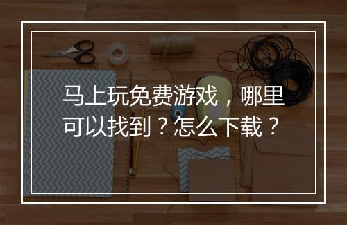 马上玩免费游戏,哪里可以找到?怎么下载?